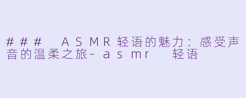 ### ASMR轻语的魅力：感受声音的温柔之旅-asmr 轻语