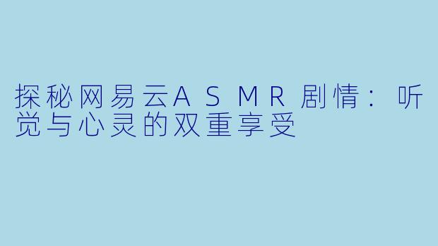 探秘网易云ASMR剧情：听觉与心灵的双重享受
