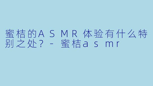 蜜桔的ASMR体验有什么特别之处？