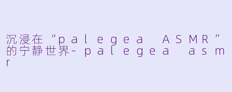 沉浸在“palegea ASMR”的宁静世界-palegea asmr