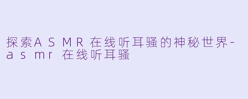 探索ASMR在线听耳骚的神秘世界-asmr在线听耳骚