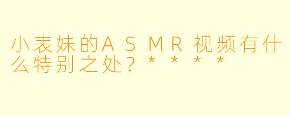小表妹的ASMR视频有什么特别之处？****