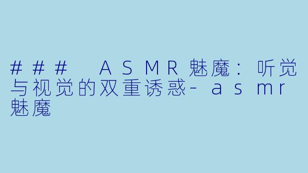 ### ASMR魅魔：听觉与视觉的双重诱惑-asmr魅魔