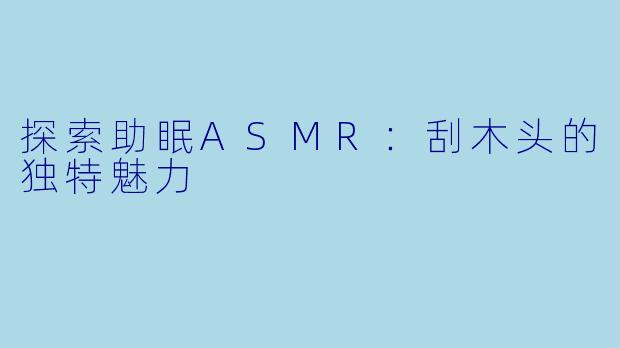 探索助眠ASMR：刮木头的独特魅力
