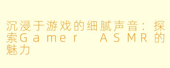 沉浸于游戏的细腻声音：探索Gamer ASMR的魅力