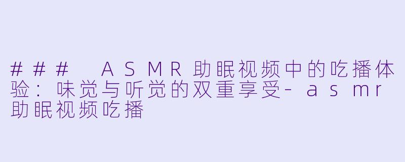 ### ASMR助眠视频中的吃播体验：味觉与听觉的双重享受-asmr助眠视频吃播