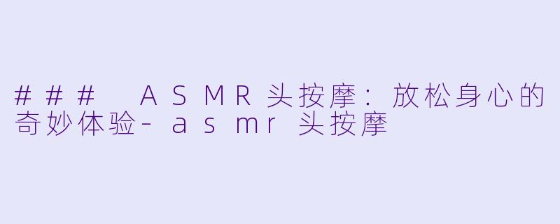 ### ASMR头按摩：放松身心的奇妙体验-asmr头按摩