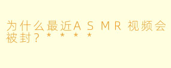为什么最近ASMR视频会被封？****