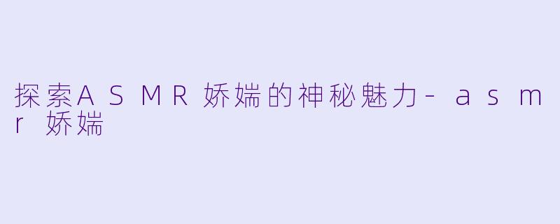 探索ASMR娇媏的神秘魅力-asmr娇媏