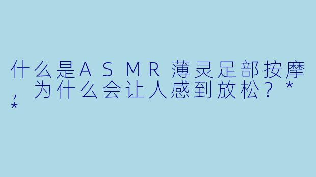 什么是ASMR薄灵足部按摩,为什么会让人感到放松?**