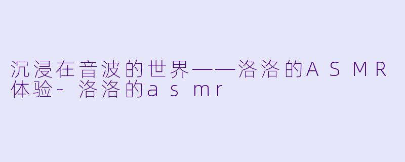 沉浸在音波的世界——洛洛的ASMR体验-洛洛的asmr