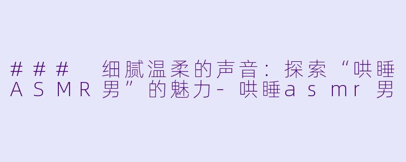 ### 细腻温柔的声音：探索“哄睡ASMR男”的魅力-哄睡asmr男