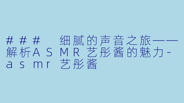 ### 细腻的声音之旅——解析ASMR艺彤酱的魅力-asmr艺彤酱