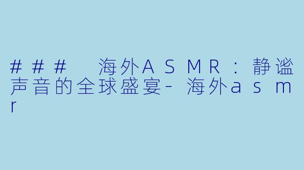 ### 海外ASMR：静谧声音的全球盛宴-海外asmr