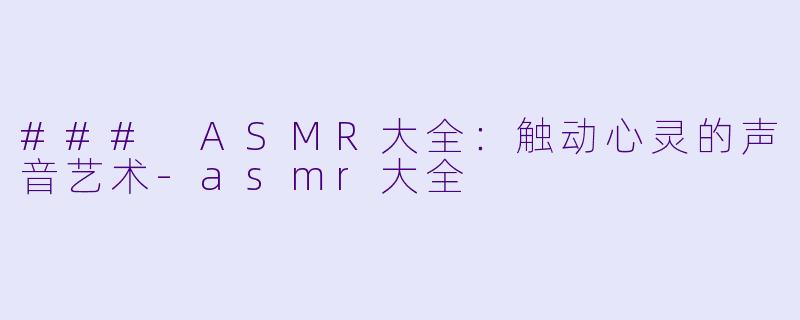 ### ASMR大全:触动心灵的声音艺术