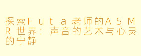 探索Futa老师的ASMR世界：声音的艺术与心灵的宁静