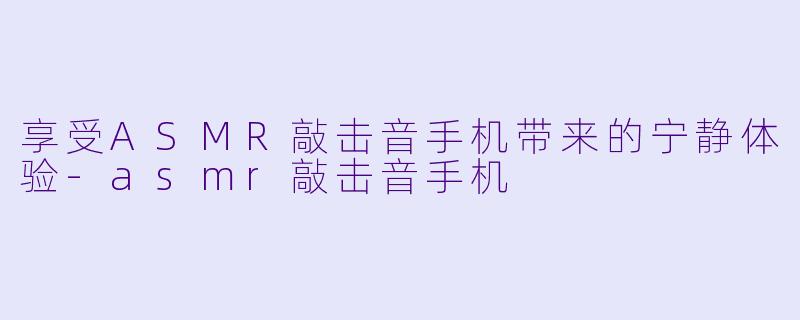 享受ASMR敲击音手机带来的宁静体验-asmr敲击音手机