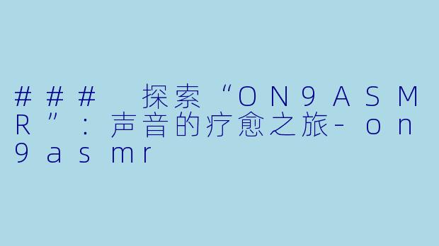 ### 探索“ON9ASMR”：声音的疗愈之旅-on9asmr