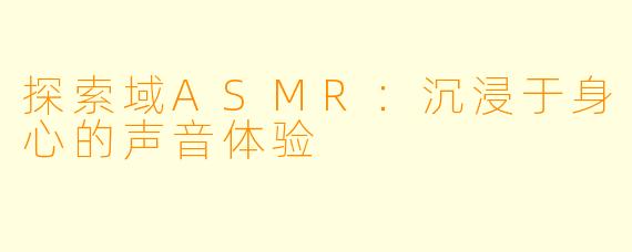 探索域ASMR：沉浸于身心的声音体验