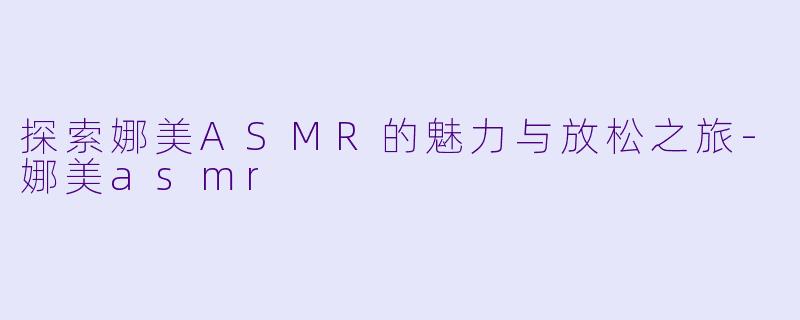 探索娜美ASMR的魅力与放松之旅