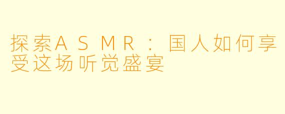 探索ASMR：国人如何享受这场听觉盛宴