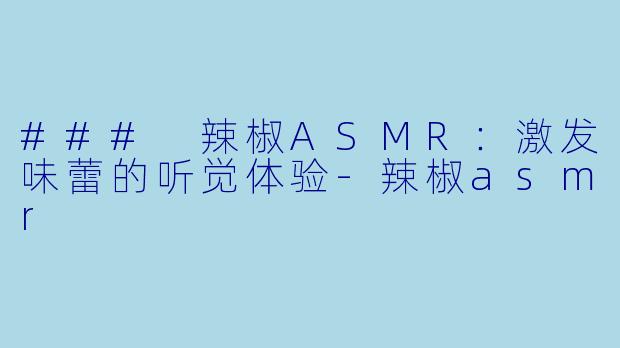 ### 辣椒ASMR：激发味蕾的听觉体验-辣椒asmr