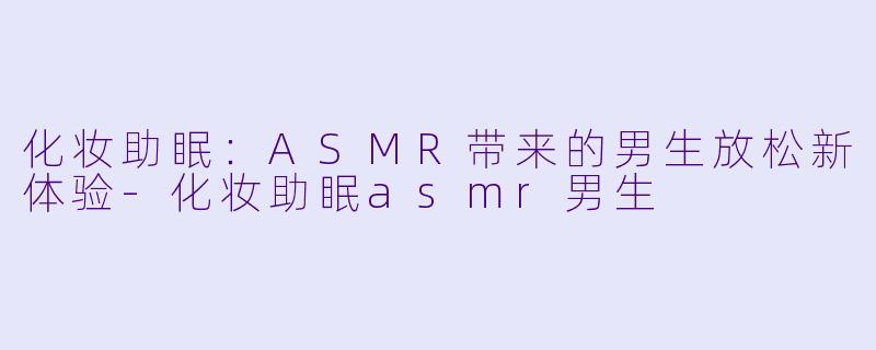 化妆助眠：ASMR带来的男生放松新体验