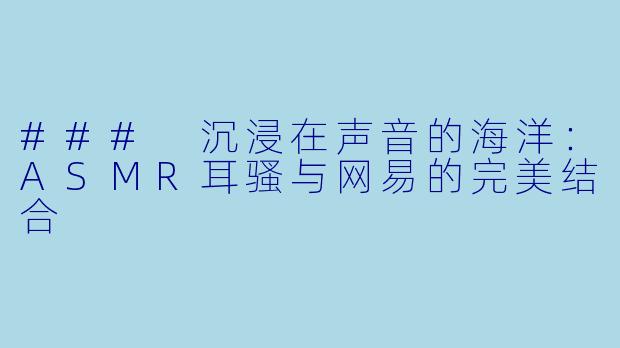 ### 沉浸在声音的海洋：ASMR耳骚与网易的完美结合