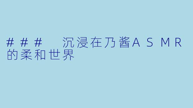 ### 沉浸在乃酱ASMR的柔和世界