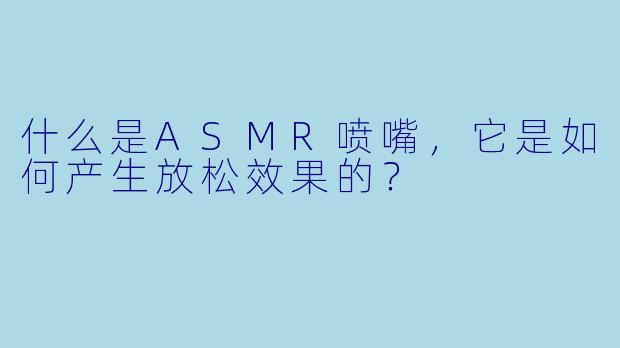 什么是ASMR喷嘴,它是如何产生放松效果的?