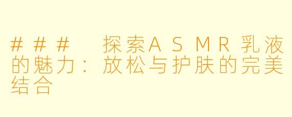 ### 探索ASMR乳液的魅力：放松与护肤的完美结合