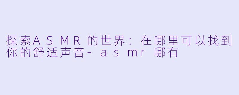 探索ASMR的世界：在哪里可以找到你的舒适声音-asmr哪有