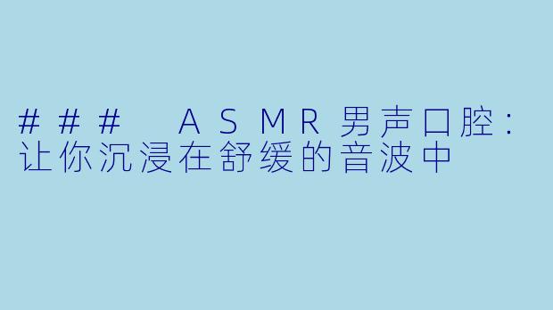 ### ASMR男声口腔:让你沉浸在舒缓的音波中