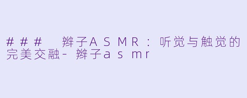 ### 辫子ASMR：听觉与触觉的完美交融-辫子asmr