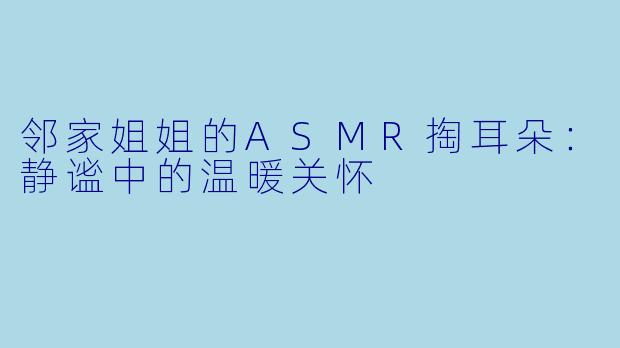 邻家姐姐的ASMR掏耳朵：静谧中的温暖关怀