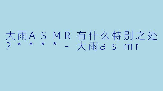 大雨ASMR有什么特别之处？****
