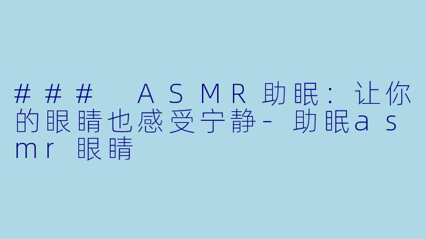 ### ASMR助眠：让你的眼睛也感受宁静-助眠asmr眼睛