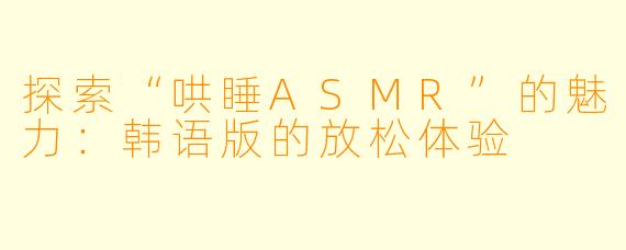 探索“哄睡ASMR”的魅力：韩语版的放松体验