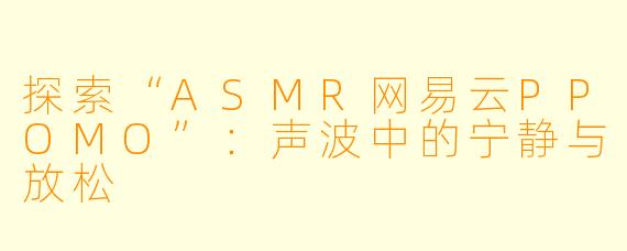 探索“ASMR网易云PPOMO”：声波中的宁静与放松
