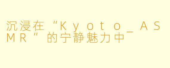 沉浸在“Kyoto_ASMR”的宁静魅力中