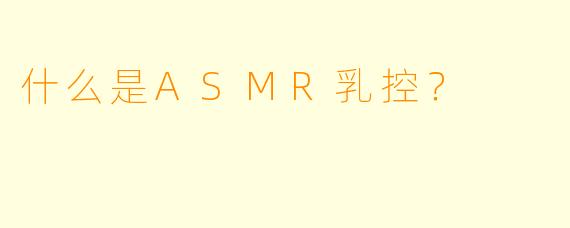 什么是ASMR乳控?
