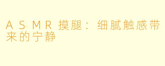 ASMR摸腿：细腻触感带来的宁静