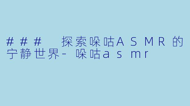 ### 探索哚咕ASMR的宁静世界-哚咕asmr