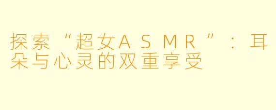 探索“超女ASMR”：耳朵与心灵的双重享受