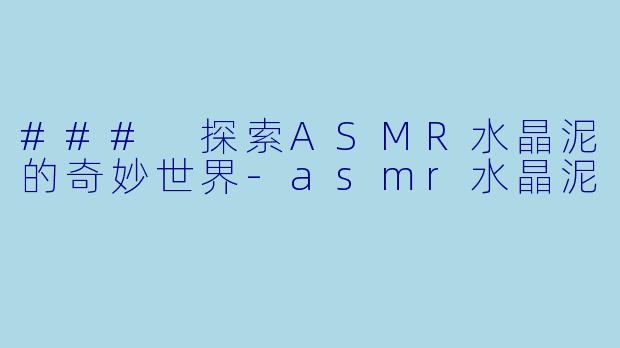 ### 探索ASMR水晶泥的奇妙世界-asmr水晶泥