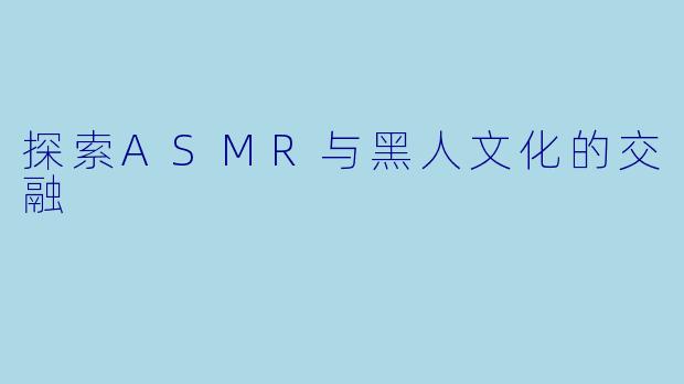 探索ASMR与黑人文化的交融
