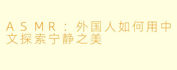ASMR：外国人如何用中文探索宁静之美