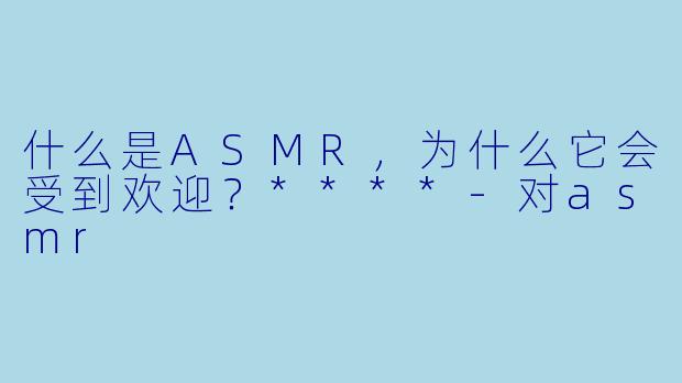 什么是ASMR,为什么它会受到欢迎?****