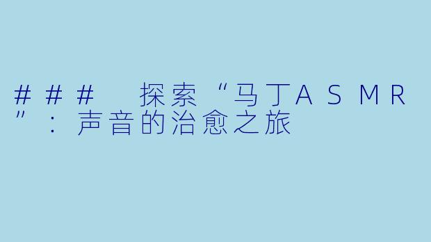 ### 探索“马丁ASMR”：声音的治愈之旅