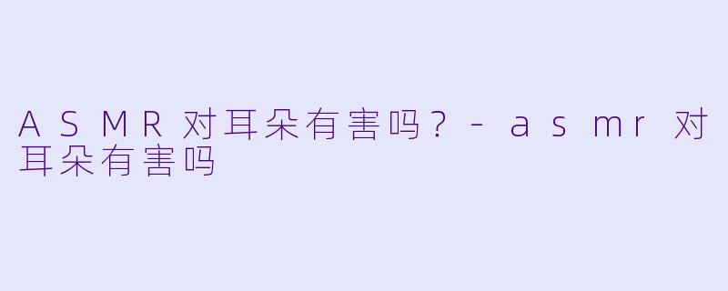 ASMR对耳朵有害吗？-asmr对耳朵有害吗